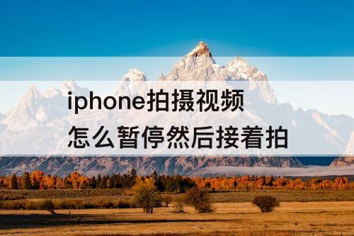 iphone拍摄视频怎么暂停然后接着拍