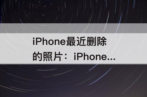 iPhone最近删除的照片：iPhone最近删除的照片删不掉