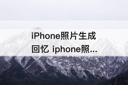 iPhone照片生成回忆 iphone照片生成回忆怎么设置