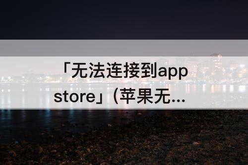 「无法连接到app store」(苹果无法连接到app store怎么下载软件)