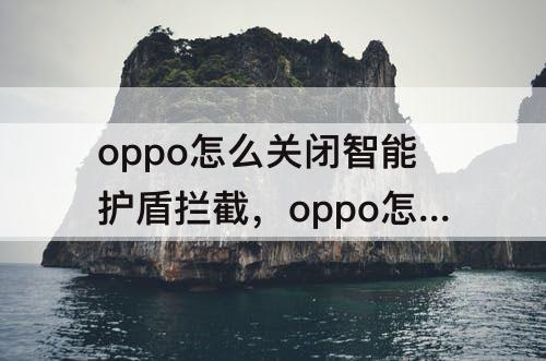 oppo怎么关闭智能护盾拦截，oppo怎么关闭智能护盾拦截安装提示