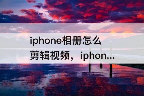 iphone相册怎么剪辑视频，iphone相册怎么剪辑视频长短