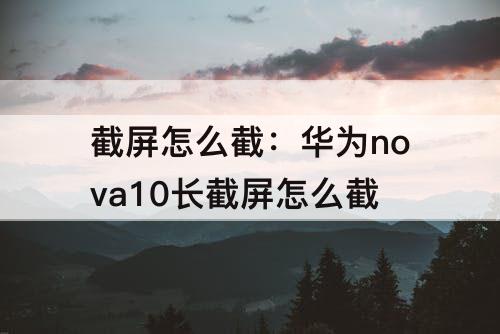 截屏怎么截：华为nova10长截屏怎么截