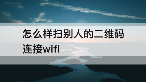 怎么样扫别人的二维码连接wifi