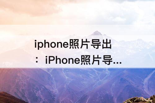 iphone照片导出：iPhone照片导出原图