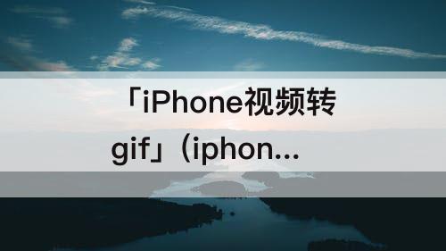 「iPhone视频转gif」(iphone视频转gif动图)