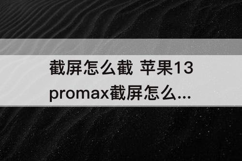 截屏怎么截 苹果13promax截屏怎么截