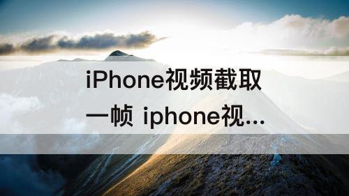 iPhone视频截取一帧 iphone视频截取一帧不清晰