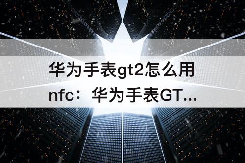 华为手表gt2怎么用nfc：华为手表GT2怎么用nfc