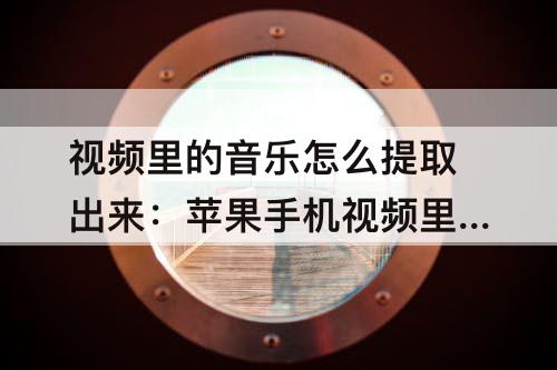 视频里的音乐怎么提取出来：苹果手机视频里的音乐怎么提取出来