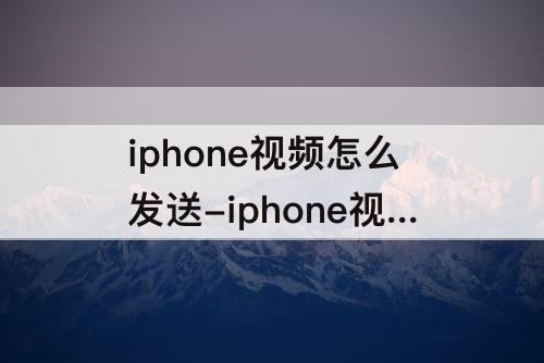 iphone视频怎么发送-iphone视频怎么发送给好友