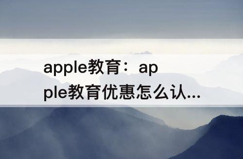 apple教育：apple教育优惠怎么认证和apple id名字不一样