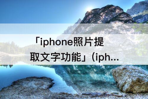 「iphone照片提取文字功能」(iphone照片提取文字功能消失)