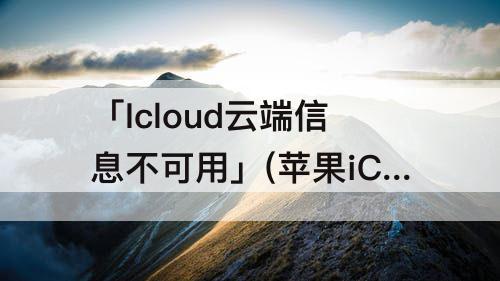 「Icloud云端信息不可用」(苹果iCloud云端信息不可用)