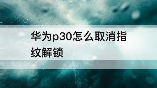 华为p30怎么取消指纹解锁