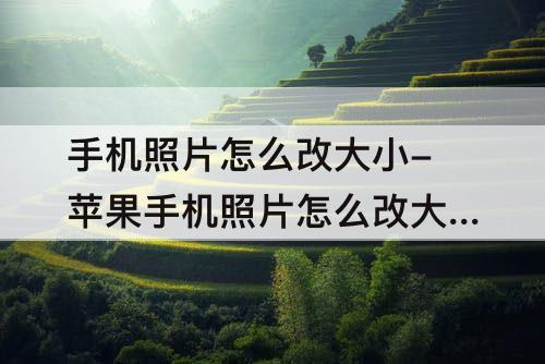 手机照片怎么改大小-苹果手机照片怎么改大小kb免费