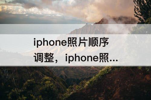 iphone照片顺序调整，iphone照片顺序调整时间