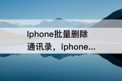 Iphone批量删除通讯录，iphone批量删除通讯录联系人头像