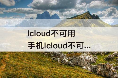 Icloud不可用 手机icloud不可用怎么回事