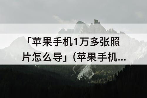 「苹果手机1万多张照片怎么导」(苹果手机1万多张照片怎么导入mac)