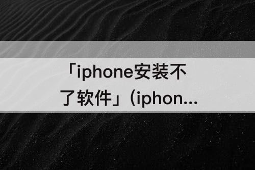 「iphone安装不了软件」(iphone安装不了软件怎么办)