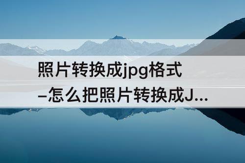 照片转换成jpg格式-怎么把照片转换成JPG格式