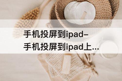 手机投屏到ipad-手机投屏到ipad上怎么操作