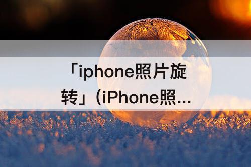 「iphone照片旋转」(iPhone照片旋转任意角度)