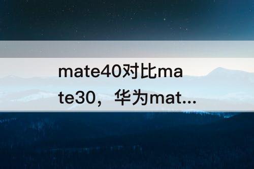 mate40对比mate30，华为mate40对比mate30参数