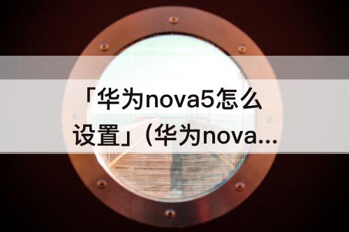 「华为nova5怎么设置」(华为nova5怎么设置24小时制)