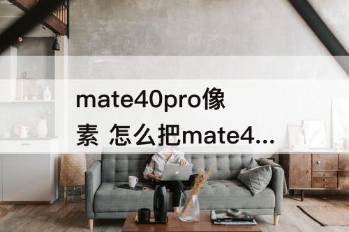 mate40pro像素 怎么把mate40pro像素调低